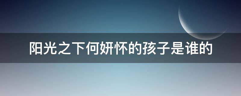 阳光之下何妍怀的孩子是谁的 阳光之下阿妍的孩子是谁的