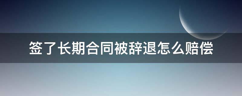 签了长期合同被辞退怎么赔偿 长期合同被辞退有什么补偿