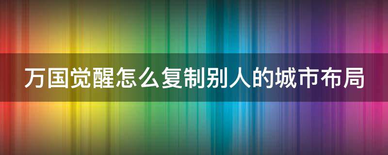 万国觉醒怎么复制别人的城市布局 万国觉醒复制别人的城市布局教程