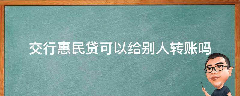 交行惠民贷可以给别人转账吗（交行惠民贷到账转账到其他账户可以）