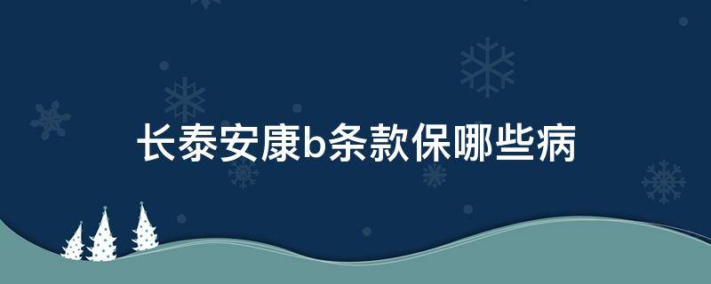 长泰安康b条款保哪些病 长泰安康a条款保哪些病