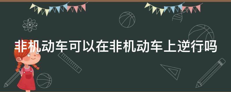 非机动车可以在非机动车上逆行吗（非机动车辆可以逆行吗）