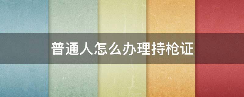 普通人怎么办理持枪证（普通人可以申请持枪证吗）