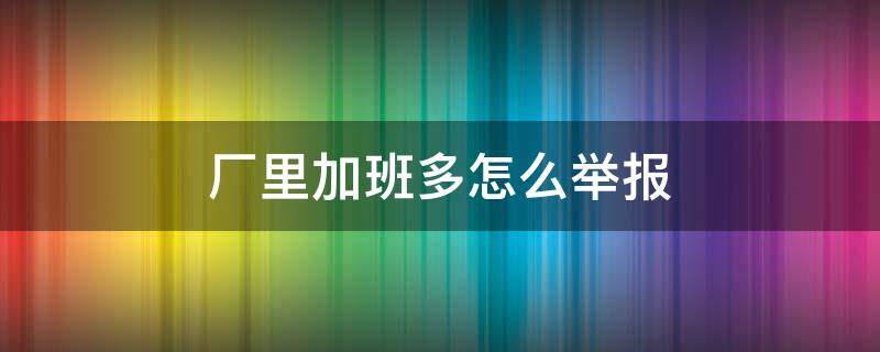 厂里加班多怎么举报（公司加班太多能举报吗）