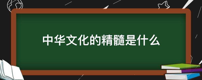 中华文化的精髓是什么 中华文化的精髓是什么蕴含着丰富的思想道德资源