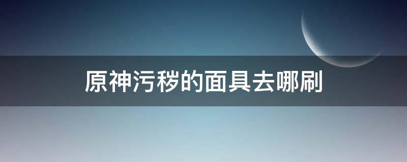 原神污秽的面具去哪刷（原神在哪里刷面具）