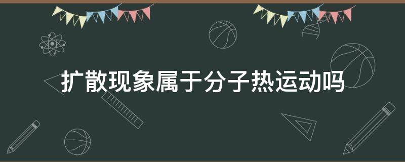 扩散现象属于分子热运动吗 扩散现象是分子热运动吗