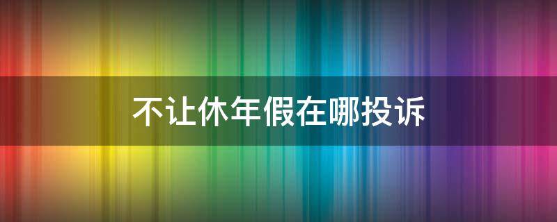 不让休年假在哪投诉（不给年休假去哪里投诉）