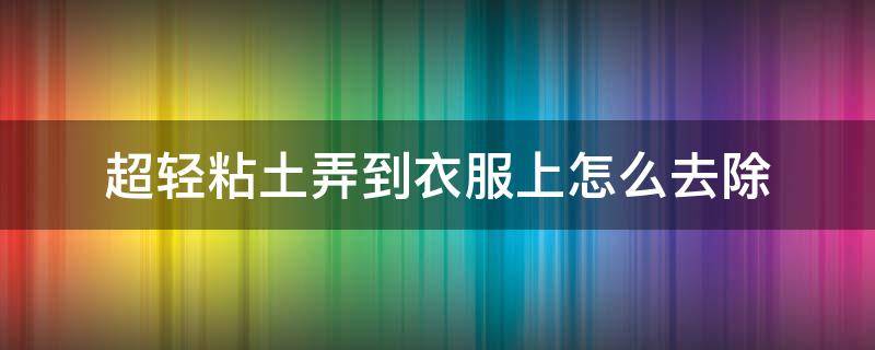 超轻粘土弄到衣服上怎么去除 超轻粘土弄在衣服上怎么除掉呢