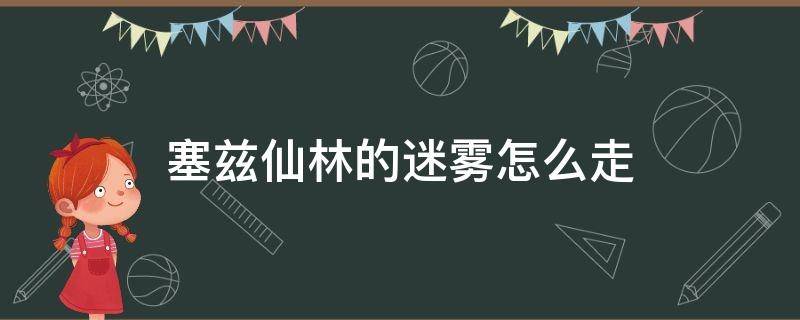 塞兹仙林的迷雾怎么走（赛兹仙林的迷雾攻略）