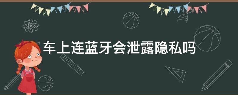 车上连蓝牙会泄露隐私吗 车载蓝牙会泄露隐私吗