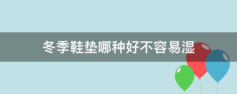 冬季鞋垫哪种好不容易湿（什么样的垫子防潮湿）