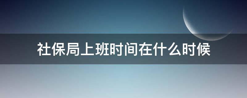 社保局上班时间在什么时候 社保局上班时间是几点