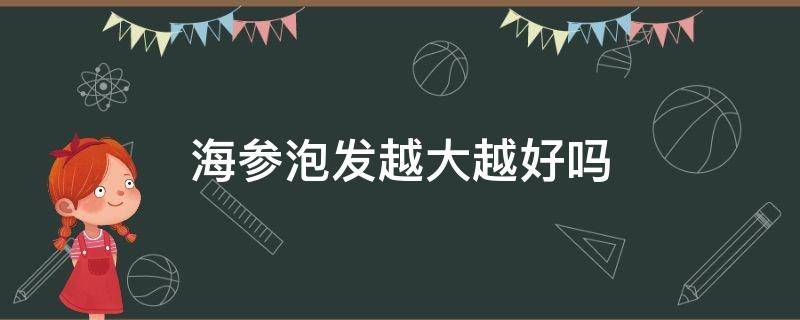 海参泡发越大越好吗 海参用什么泡发能变大