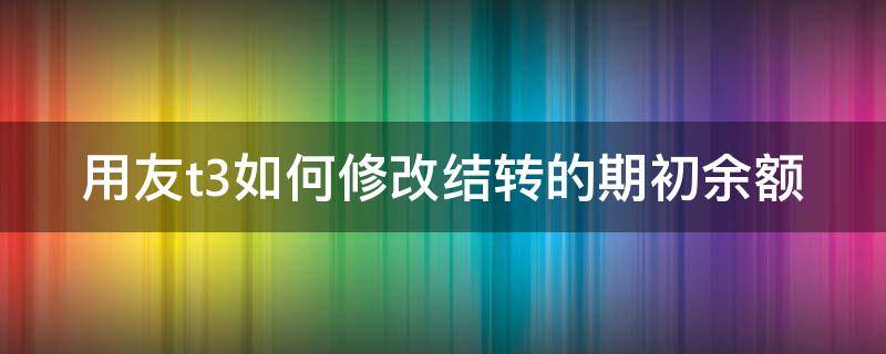 用友t3如何修改结转的期初余额（用友t3怎样修改期初余额）