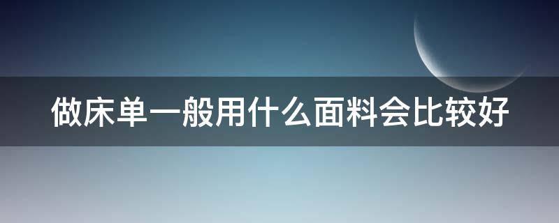 做床单一般用什么面料会比较好（做床单一般用什么面料会比较好些）