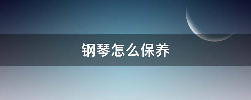 钢琴怎么保养 钢琴怎么保养清洁