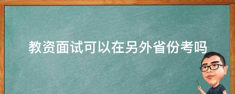 教资面试可以在另外省份考吗 教资笔试在其他省份考的面试可不可以在本省考