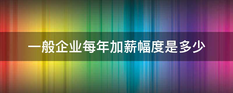 一般企业每年加薪幅度是多少（员工每年加薪比例）