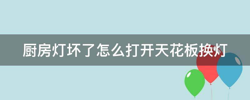 厨房灯坏了怎么打开天花板换灯（厨房灯坏了怎么打开天花板换灯泡）