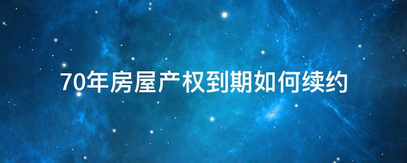 70年房屋产权到期如何续约 70年产权房子到期了续约贵不贵