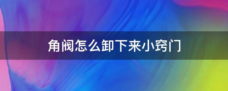 角阀怎么卸下来小窍门（角阀卸不下来如何快速的卸下来）