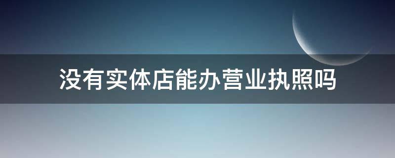 没有实体店能办营业执照吗（没有实体店营业执照能办到吗）