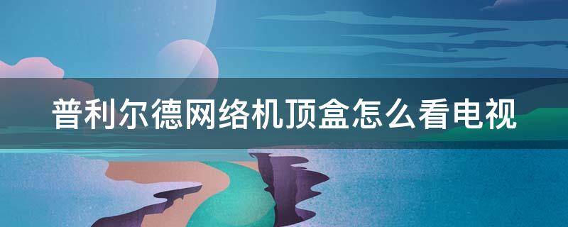 普利尔德网络机顶盒怎么看电视 普利尔德网络机顶盒怎么看电视台