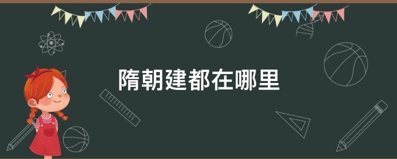 隋朝建都在哪里（隋炀帝建都在哪里）