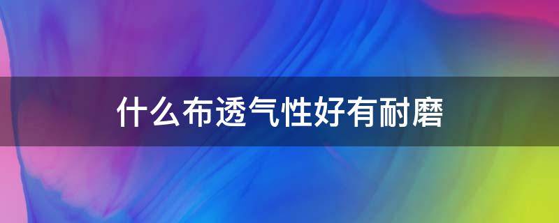 什么布透气性好有耐磨（什么布比较耐磨）