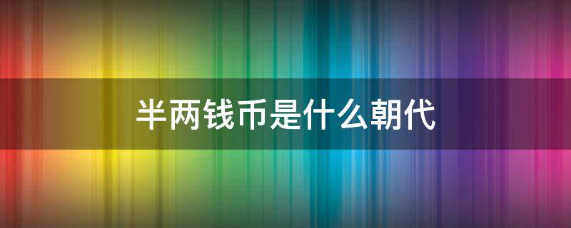 半两钱币是什么朝代 半两钱币是什么朝代五铢钱