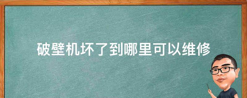 破壁机坏了到哪里可以维修 破壁机坏了去哪里维修