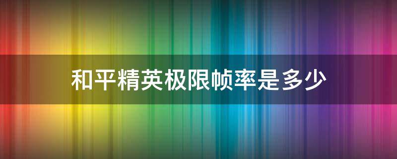 和平精英极限帧率是多少（和平精英的极限帧是多少）