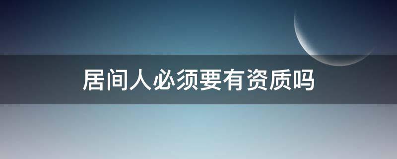 居间人必须要有资质吗 居间人资质要求