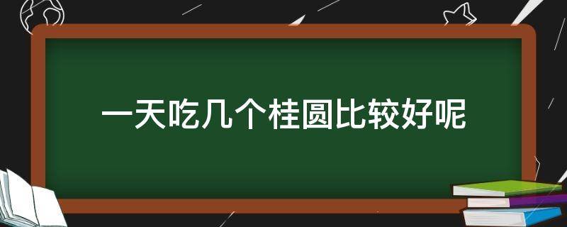 一天吃几个桂圆比较好呢（桂圆一天吃几颗合适）