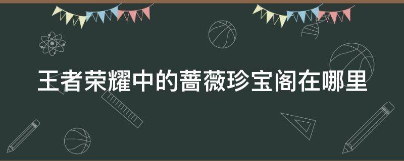 王者荣耀中的蔷薇珍宝阁在哪里 王者荣耀中的蔷薇珍宝阁在哪里找到