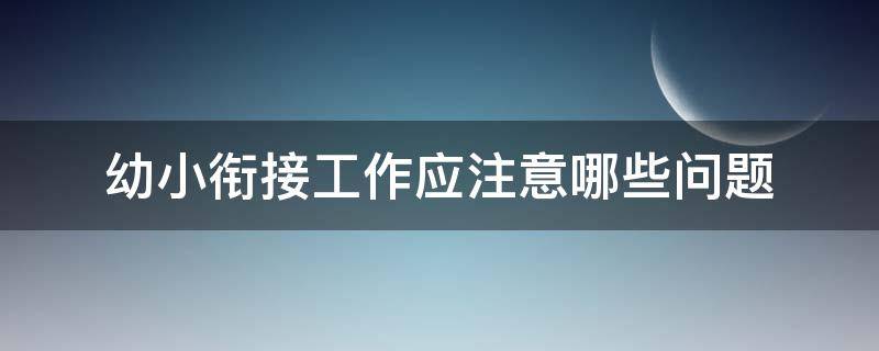 幼小衔接工作应注意哪些问题 幼小衔接工作需要注意的问题和准备的工作