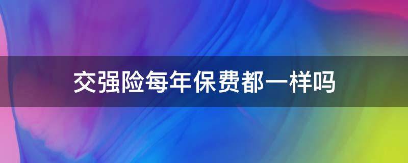 交强险每年保费都一样吗 车辆交强险每年交的费用一样吗