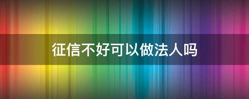 征信不好可以做法人吗（征信不好不能做法人吗）