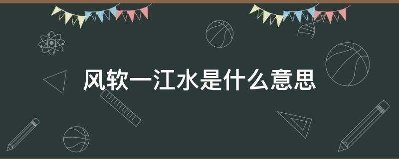 风软一江水是什么意思（风软一江水类似的诗句）