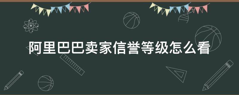 阿里巴巴卖家信誉等级怎么看 阿里巴巴信誉等级表