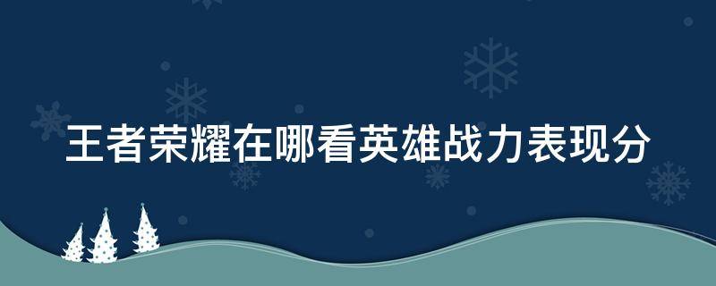 王者荣耀在哪看英雄战力表现分（王者荣耀英雄战力分哪里看）