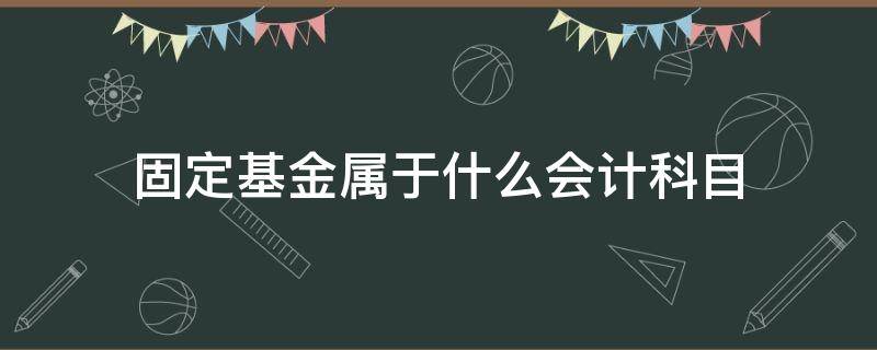 固定基金属于什么会计科目 固定基金相当于企业里的什么科目