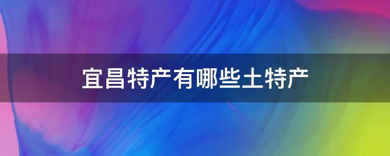 宜昌特产有哪些土特产 宜昌特产有哪些土特产小吃