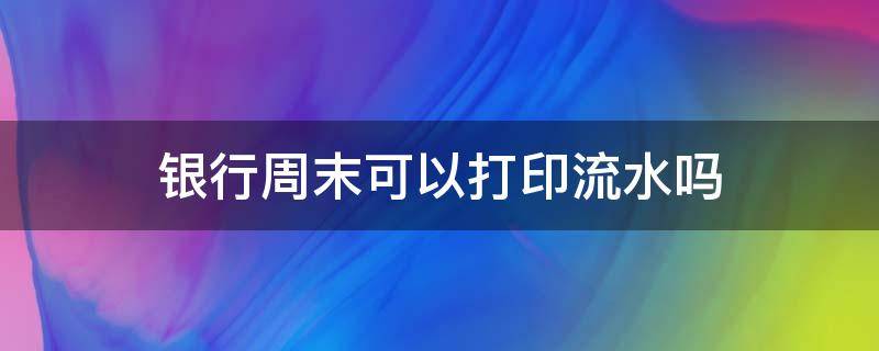 银行周末可以打印流水吗 周末能打印银行流水吗