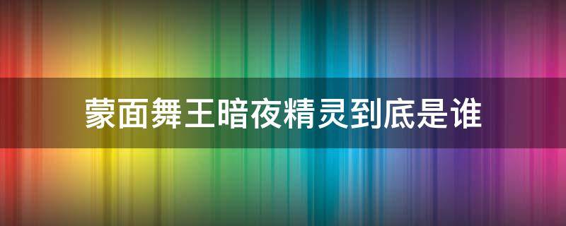 蒙面舞王暗夜精灵到底是谁 蒙面舞王暗影精灵