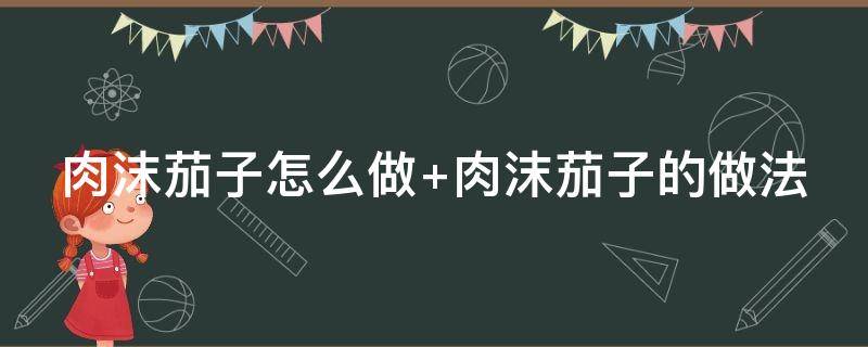 肉沫茄子怎么做 肉沫茄子怎么做最好吃窍门