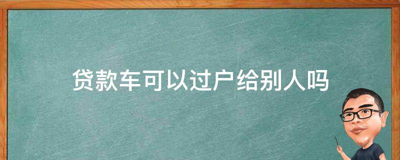 贷款车可以过户给别人吗 车贷能过户给别人吗