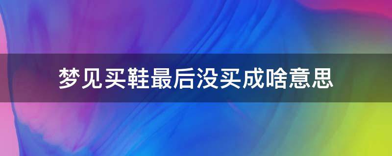 梦见买鞋最后没买成啥意思 梦到自己在买鞋但是没买成