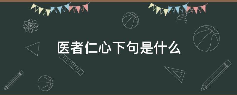 医者仁心下句是什么（医者仁心下句是什么仁心医者）